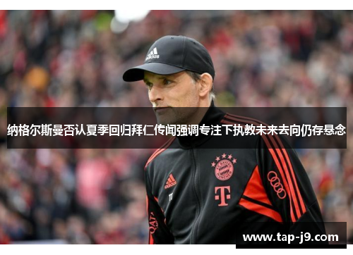纳格尔斯曼否认夏季回归拜仁传闻强调专注下执教未来去向仍存悬念