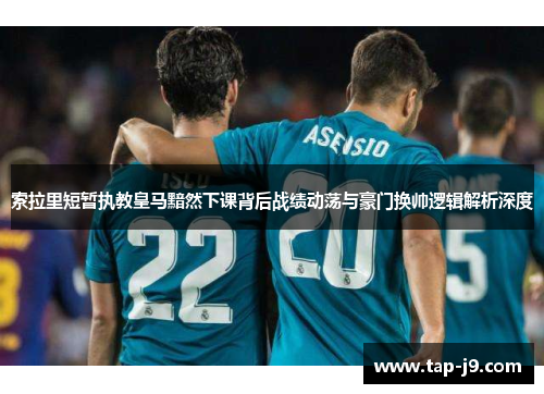 索拉里短暂执教皇马黯然下课背后战绩动荡与豪门换帅逻辑解析深度