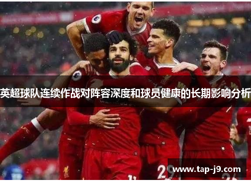 英超球队连续作战对阵容深度和球员健康的长期影响分析 英超球队连续作战对阵容深度和球员健康的长期影响分析