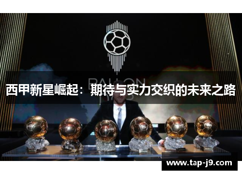 西甲新星崛起:期待与实力交织的未来之路 西甲新星崛起:期待与实力交织的未来之路