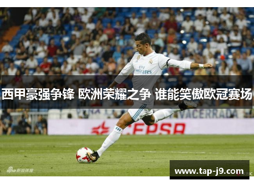 西甲豪强争锋 欧洲荣耀之争 谁能笑傲欧冠赛场 西甲豪强争锋 欧洲荣耀之争 谁能笑傲欧冠赛场