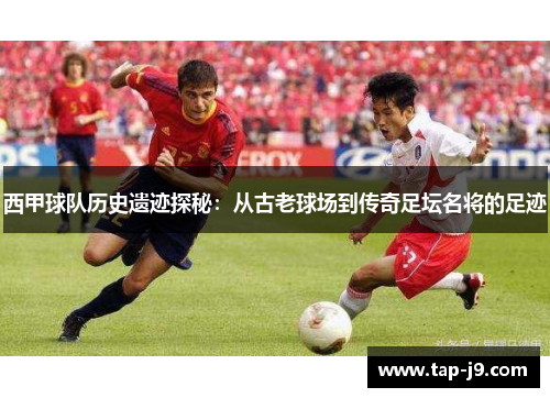 西甲球队历史遗迹探秘:从古老球场到传奇足坛名将的足迹 西甲球队历史遗迹探秘:从古老球场到传奇足坛名将的足迹