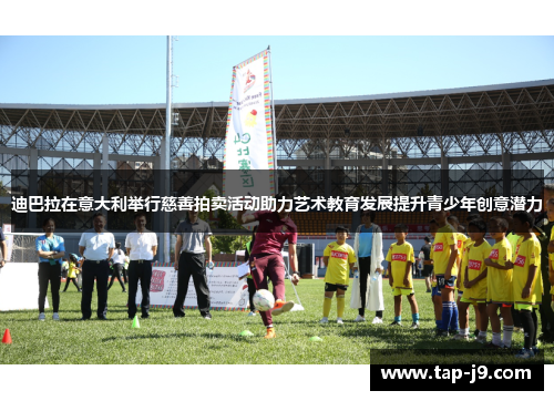 迪巴拉在意大利举行慈善拍卖活动助力艺术教育发展提升青少年创意潜力 迪巴拉在意大利举行慈善拍卖活动助力艺术教育发展提升青少年创意潜力