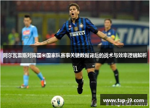 阿尔瓦雷斯对阵国米国家队赛事关键数据背后的战术与效率逻辑解析 阿尔瓦雷斯对阵国米国家队赛事关键数据背后的战术与效率逻辑解析