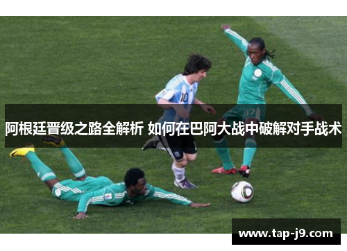阿根廷晋级之路全解析 如何在巴阿大战中破解对手战术 阿根廷晋级之路全解析 如何在巴阿大战中破解对手战术