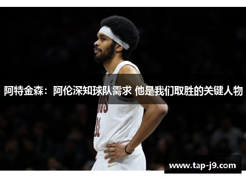阿特金森:阿伦深知球队需求 他是我们取胜的关键人物 阿特金森:阿伦深知球队需求 他是我们取胜的关键人物