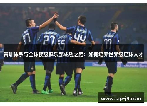 青训体系与全球顶级俱乐部成功之路:如何培养世界级足球人才 青训体系与全球顶级俱乐部成功之路:如何培养世界级足球人才