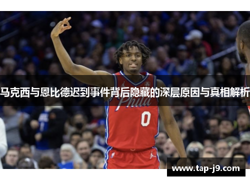 马克西与恩比德迟到事件背后隐藏的深层原因与真相解析 马克西与恩比德迟到事件背后隐藏的深层原因与真相解析