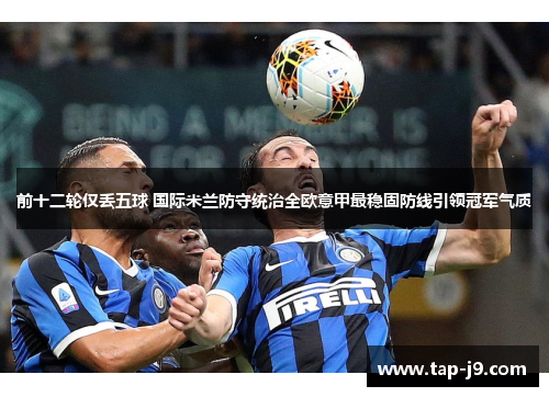 前十二轮仅丢五球 国际米兰防守统治全欧意甲最稳固防线引领冠军气质 前十二轮仅丢五球 国际米兰防守统治全欧意甲最稳固防线引领冠军气质