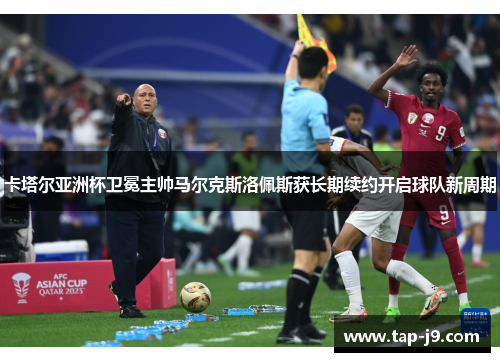 卡塔尔亚洲杯卫冕主帅马尔克斯洛佩斯获长期续约开启球队新周期 卡塔尔亚洲杯卫冕主帅马尔克斯洛佩斯获长期续约开启球队新周期