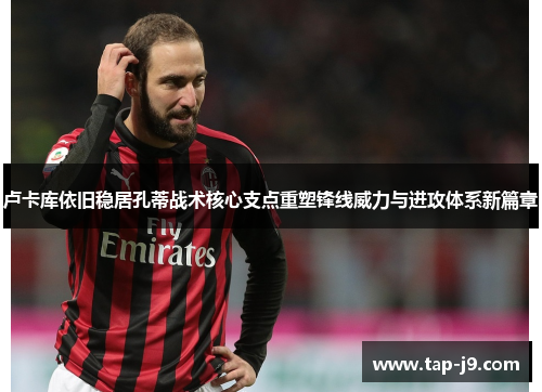 卢卡库依旧稳居孔蒂战术核心支点重塑锋线威力与进攻体系新篇章 卢卡库依旧稳居孔蒂战术核心支点重塑锋线威力与进攻体系新篇章